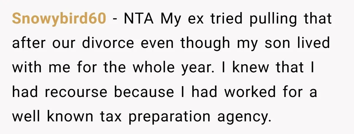 Snowybird60 − NTA My ex tried pulling that after our divorce even though my son lived with me for the whole year. I knew that I had recourse because I...