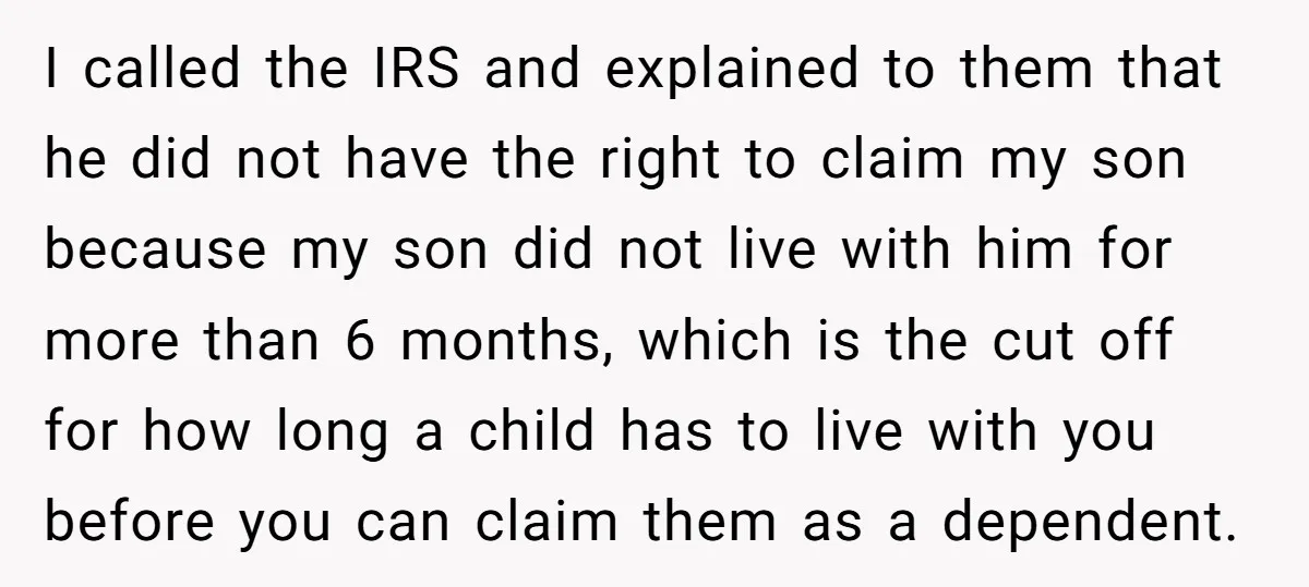 I called the IRS and explained to them that he did not have the right to claim my son because my son did not live with him for more than...