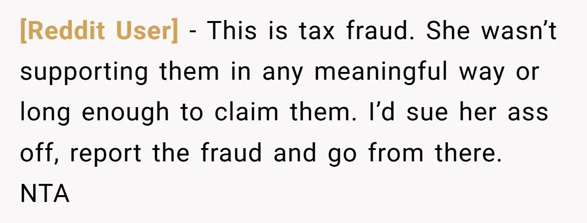 [Reddit User] − This is tax fraud. She wasn’t supporting them in any meaningful way or long enough to claim them. I’d sue her ass off, report the fraud and...