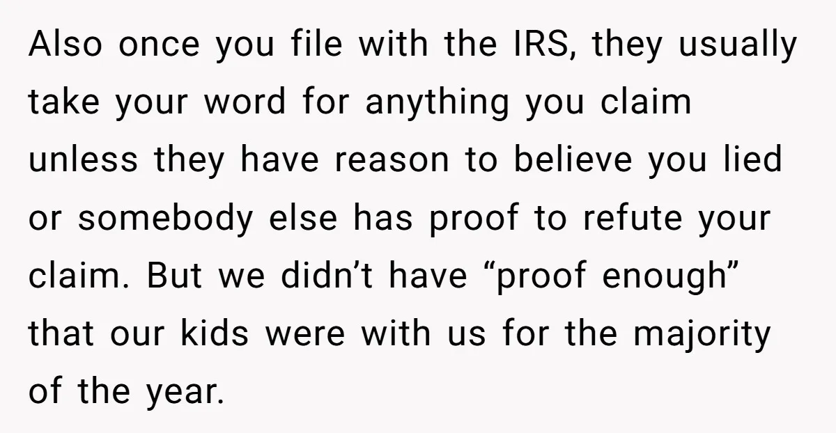 Also once you file with the IRS, they usually take your word for anything you claim unless they have reason to believe you lied or somebody else has proof to...