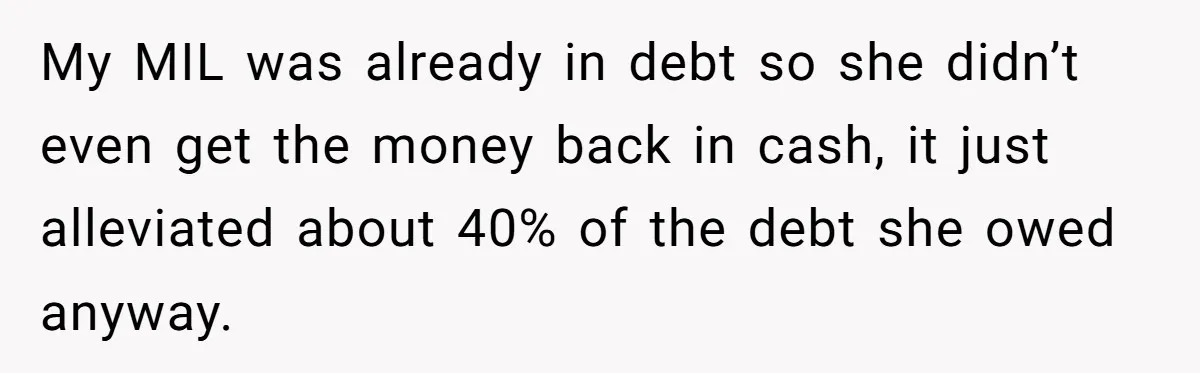 My MIL was already in debt so she didn’t even get the money back in cash, it just alleviated about 40% of the debt she owed anyway.