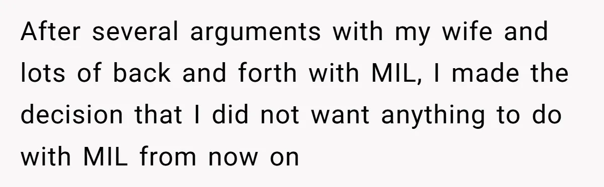 After several arguments with my wife and lots of back and forth with MIL, I made the decision that I did not want anything to do with MIL from now...