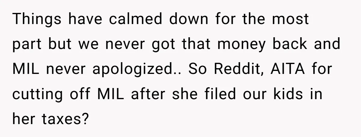 Things have calmed down for the most part but we never got that money back and MIL never apologized.. So Reddit, AITA for cutting off MIL after she filed our...
