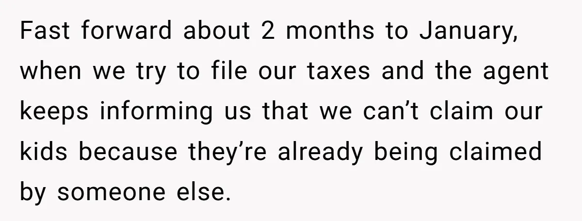 Fast forward about 2 months to January, when we try to file our taxes and the agent keeps informing us that we can’t claim our kids because they’re already being...