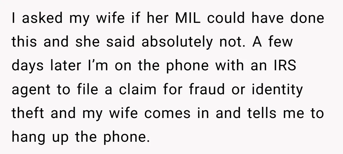 I asked my wife if her MIL could have done this and she said absolutely not. A few days later I’m on the phone with an IRS agent to file...