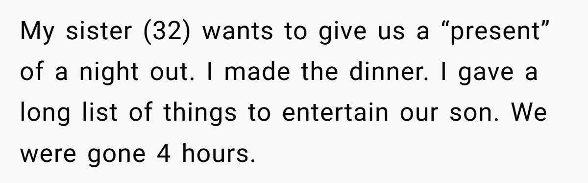 My sister (32) wants to give us a “present” of a night out. I made the dinner. I gave a long list of things to entertain our son. We were...