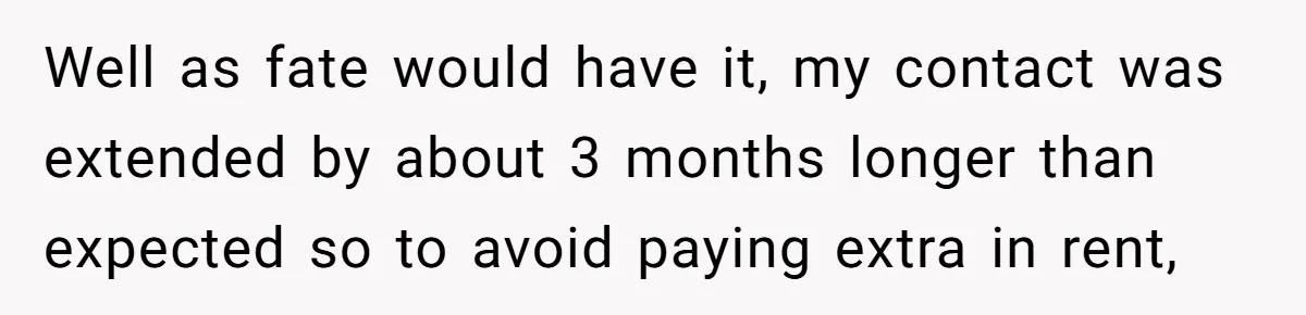 Well as fate would have it, my contact was extended by about 3 months longer than expected so to avoid paying extra in rent,