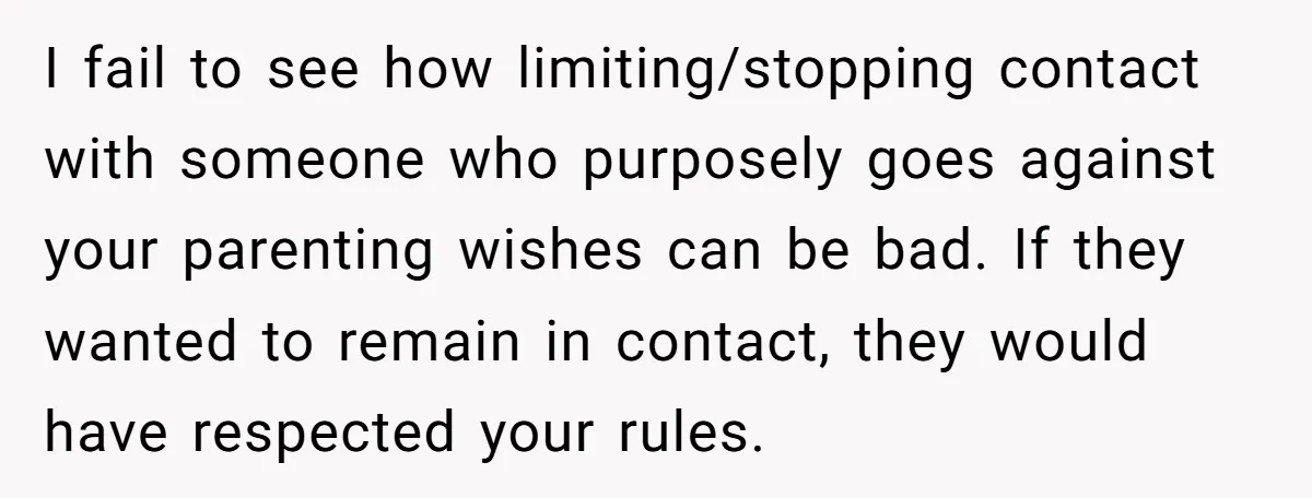I fail to see how limiting/stopping contact with someone who purposely goes against your parenting wishes can be bad. If they wanted to remain in contact, they would have respected...