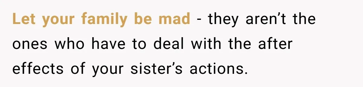 Let your family be mad - they aren’t the ones who have to deal with the after effects of your sister’s actions.