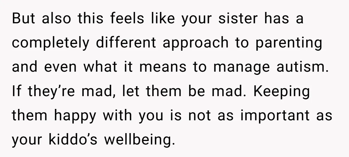 But also this feels like your sister has a completely different approach to parenting and even what it means to manage autism. If they’re mad, let them be mad. Keeping...