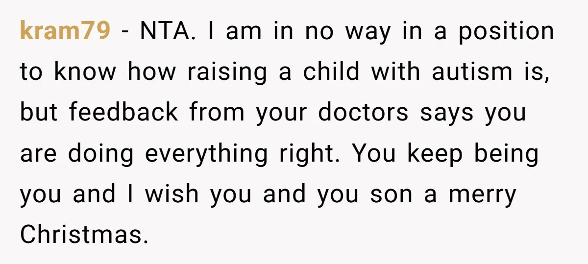 kram79 − NTA. I am in no way in a position to know how raising a child with autism is, but feedback from your doctors says you are doing everything...