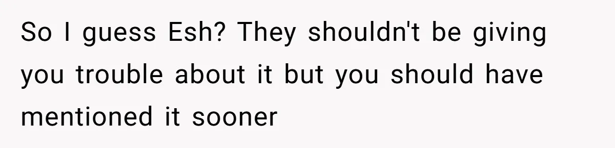 So I guess Esh? They shouldn't be giving you trouble about it but you should have mentioned it sooner