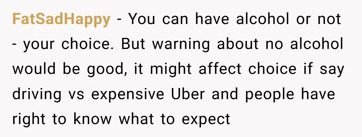 FatSadHappy - You can have alcohol or not - your choice. But warning about no alcohol would be good, it might affect choice if say driving vs expensive Uber and...