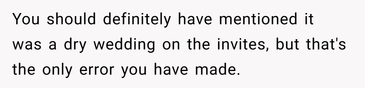 You should definitely have mentioned it was a dry wedding on the invites, but that's the only error you have made.