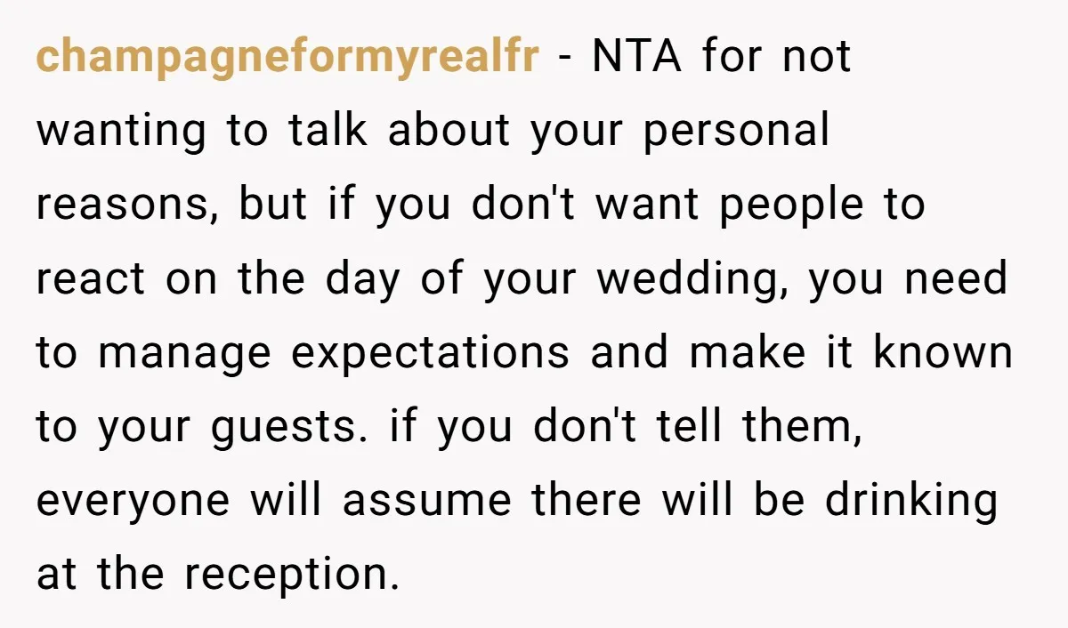 champagneformyrealfr - NTA for not wanting to talk about your personal reasons, but if you don't want people to react on the day of your wedding, you need to manage...