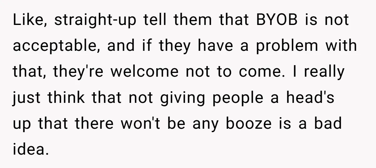 Like, straight-up tell them that BYOB is not acceptable, and if they have a problem with that, they're welcome not to come. I really just think that not giving people...