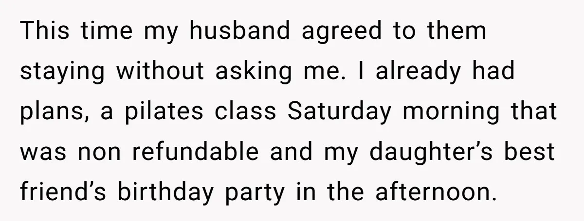 This time my husband agreed to them staying without asking me. I already had plans, a pilates class Saturday morning that was non refundable and my daughter’s best friend’s birthday...