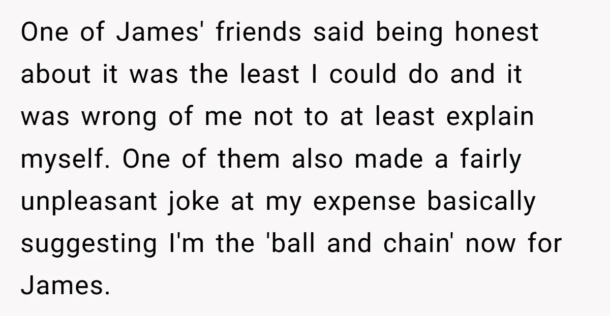 One of James' friends said being honest about it was the least I could do and it was wrong of me not to at least explain myself. One of them...