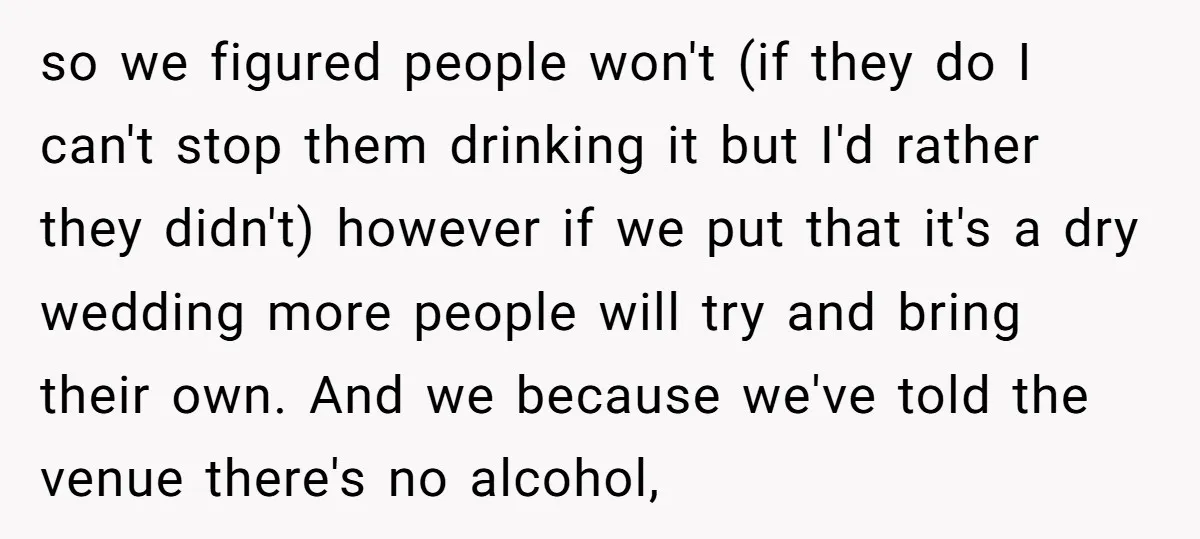 so we figured people won't (if they do I can't stop them drinking it but I'd rather they didn't) however if we put that it's a dry wedding more people...