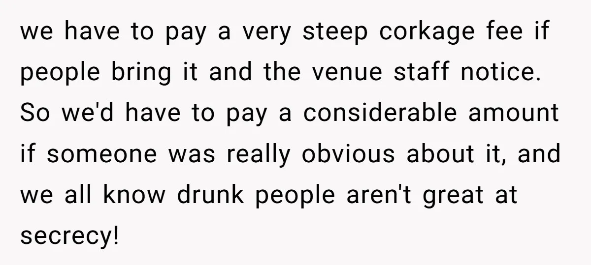 we have to pay a very steep corkage fee if people bring it and the venue staff notice. So we'd have to pay a considerable amount if someone was really...