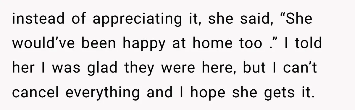 instead of appreciating it, she said, “She would’ve been happy at home too .” I told her I was glad they were here, but I can’t cancel everything and I...