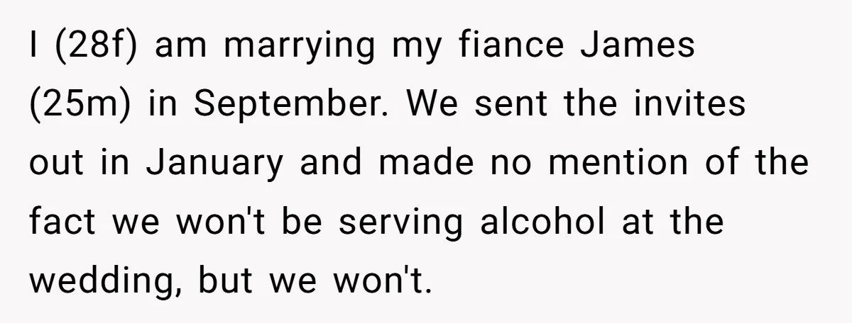 I (28f) am marrying my fiance James (25m) in September. We sent the invites out in January and made no mention of the fact we won't be serving alcohol at...
