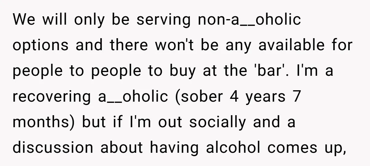 We will only be serving non-a__oholic options and there won't be any available for people to people to buy at the 'bar'. I'm a recovering a__oholic (sober 4 years 7...