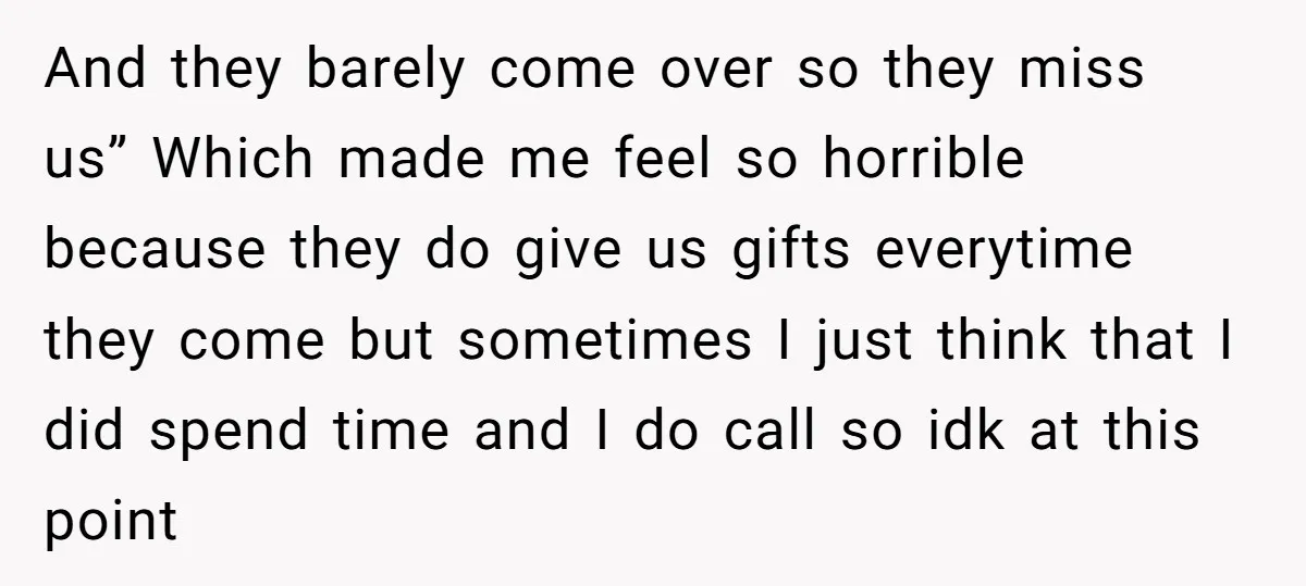 And they barely come over so they miss us” Which made me feel so horrible because they do give us gifts everytime they come but sometimes I just think that...