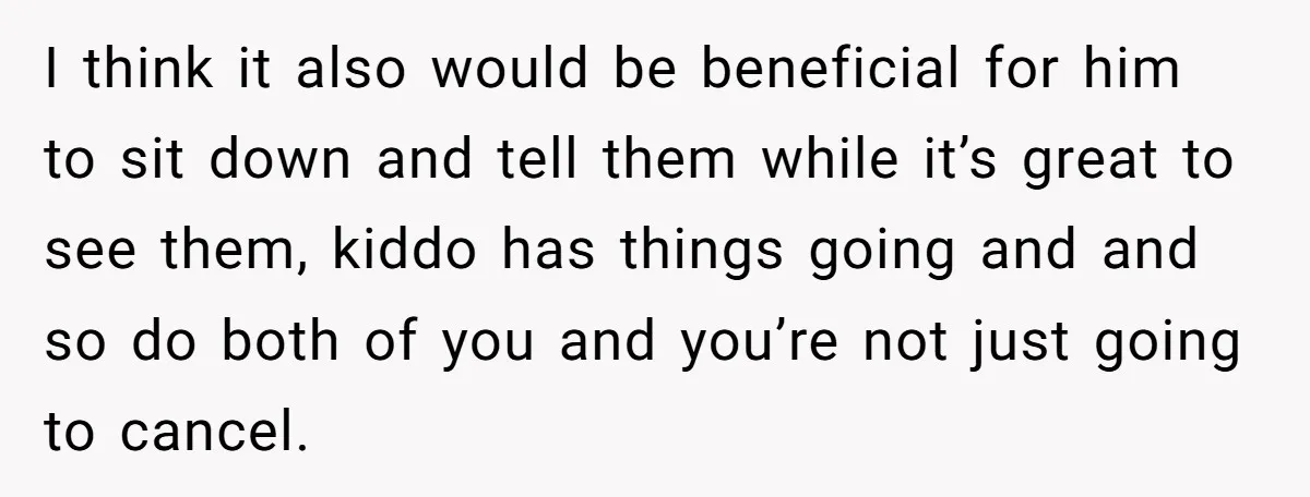 I think it also would be beneficial for him to sit down and tell them while it’s great to see them, kiddo has things going and and so do both...