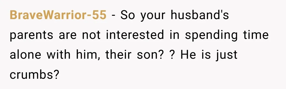 BraveWarrior-55 − So your husband's parents are not interested in spending time alone with him, their son? ? He is just crumbs?