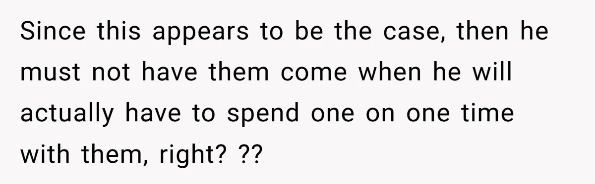 Since this appears to be the case, then he must not have them come when he will actually have to spend one on one time with them, right? ??