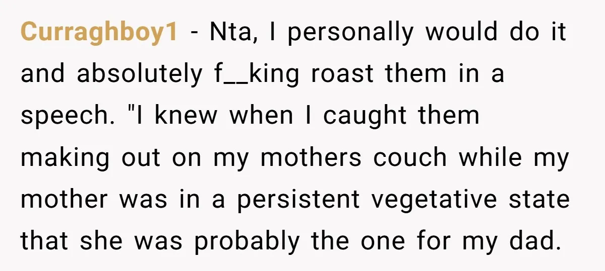 Curraghboy1 - Nta, I personally would do it and absolutely f__king roast them in a speech. "I knew when I caught them making out on my mothers couch while my...
