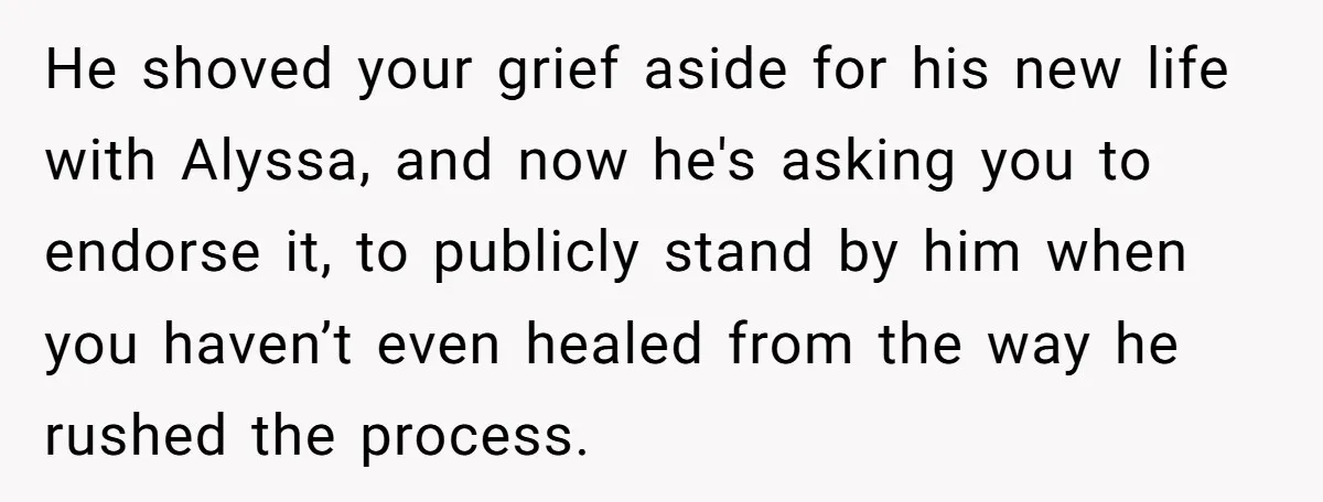 He shoved your grief aside for his new life with Alyssa, and now he's asking you to endorse it, to publicly stand by him when you haven’t even healed from...