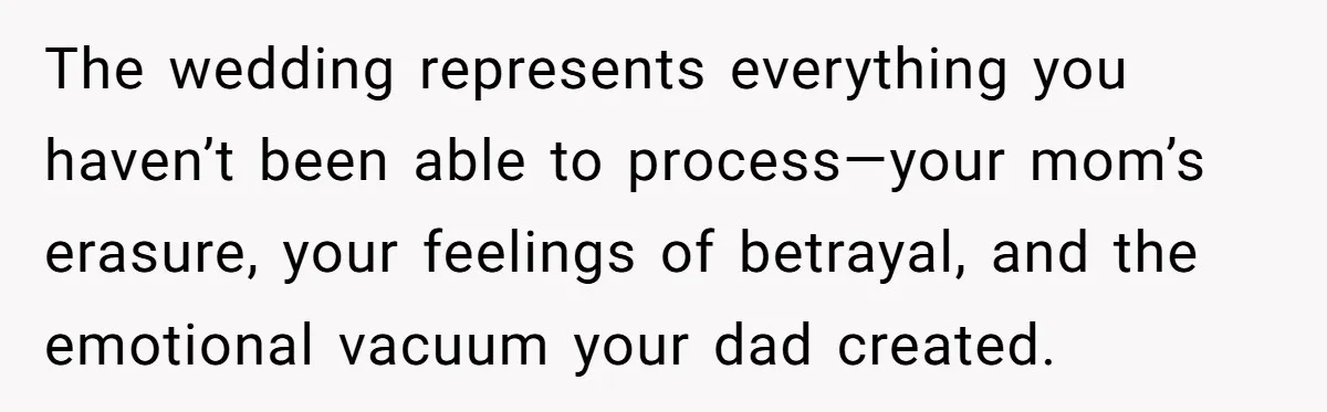 The wedding represents everything you haven’t been able to process—your mom’s erasure, your feelings of betrayal, and the emotional vacuum your dad created.