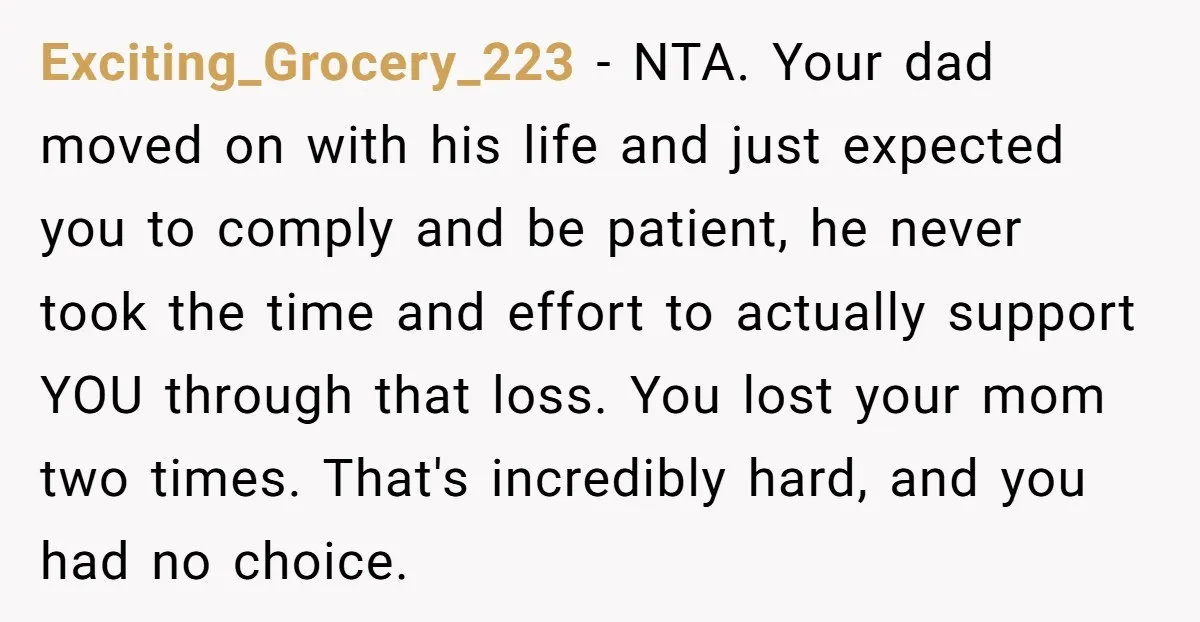 Exciting_Grocery_223 - NTA. Your dad moved on with his life and just expected you to comply and be patient, he never took the time and effort to actually support YOU...