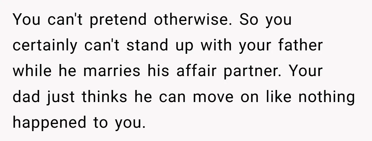 You can't pretend otherwise. So you certainly can't stand up with your father while he marries his affair partner. Your dad just thinks he can move on like nothing happened...