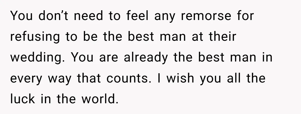 You don’t need to feel any remorse for refusing to be the best man at their wedding. You are already the best man in every way that counts. I wish...