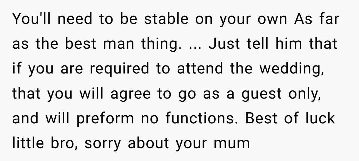 You'll need to be stable on your own As far as the best man thing. ... Just tell him that if you are required to attend the wedding, that you...