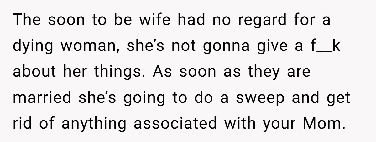 The soon to be wife had no regard for a dying woman, she’s not gonna give a f__k about her things. As soon as they are married she’s going to...