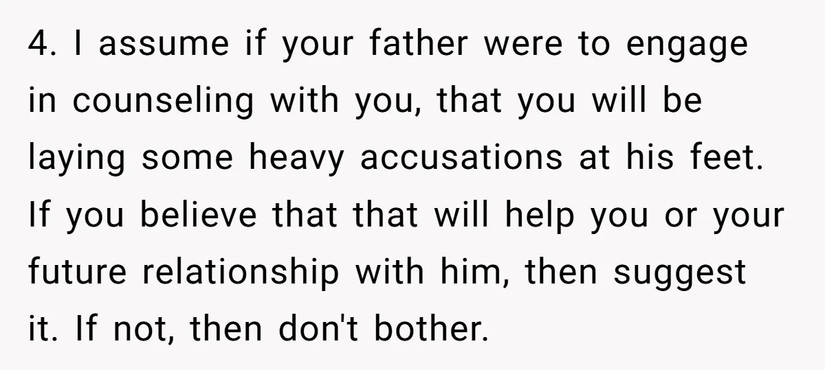 4. I assume if your father were to engage in counseling with you, that you will be laying some heavy accusations at his feet. If you believe that that will...