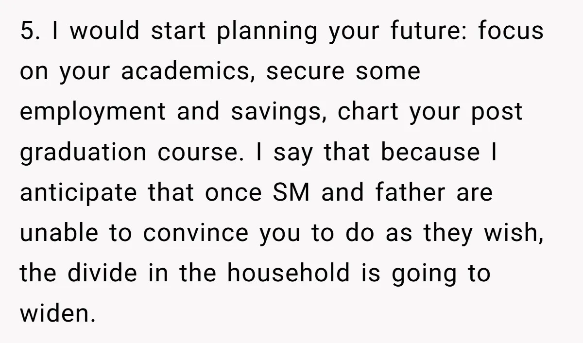 5. I would start planning your future: focus on your academics, secure some employment and savings, chart your post graduation course. I say that because I anticipate that once SM...
