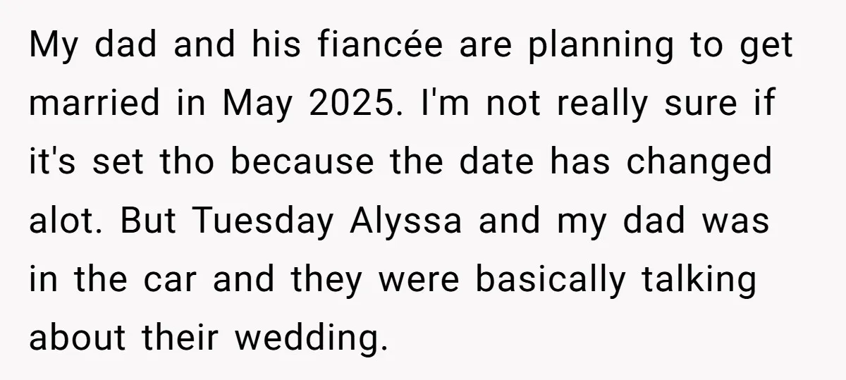 My dad and his fiancée are planning to get married in May 2025. I'm not really sure if it's set tho because the date has changed alot. But Tuesday Alyssa...