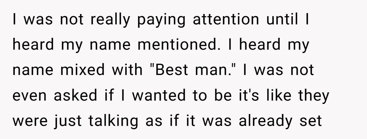 I was not really paying attention until I heard my name mentioned. I heard my name mixed with "Best man." I was not even asked if I wanted to be...