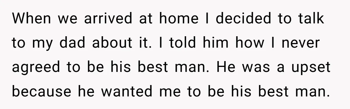 When we arrived at home I decided to talk to my dad about it. I told him how I never agreed to be his best man. He was a upset...