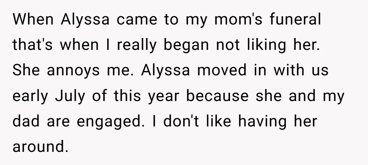 When Alyssa came to my mom's funeral that's when I really began not liking her. She annoys me. Alyssa moved in with us early July of this year because she...