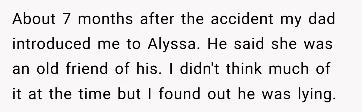 About 7 months after the accident my dad introduced me to Alyssa. He said she was an old friend of his. I didn't think much of it at the time...