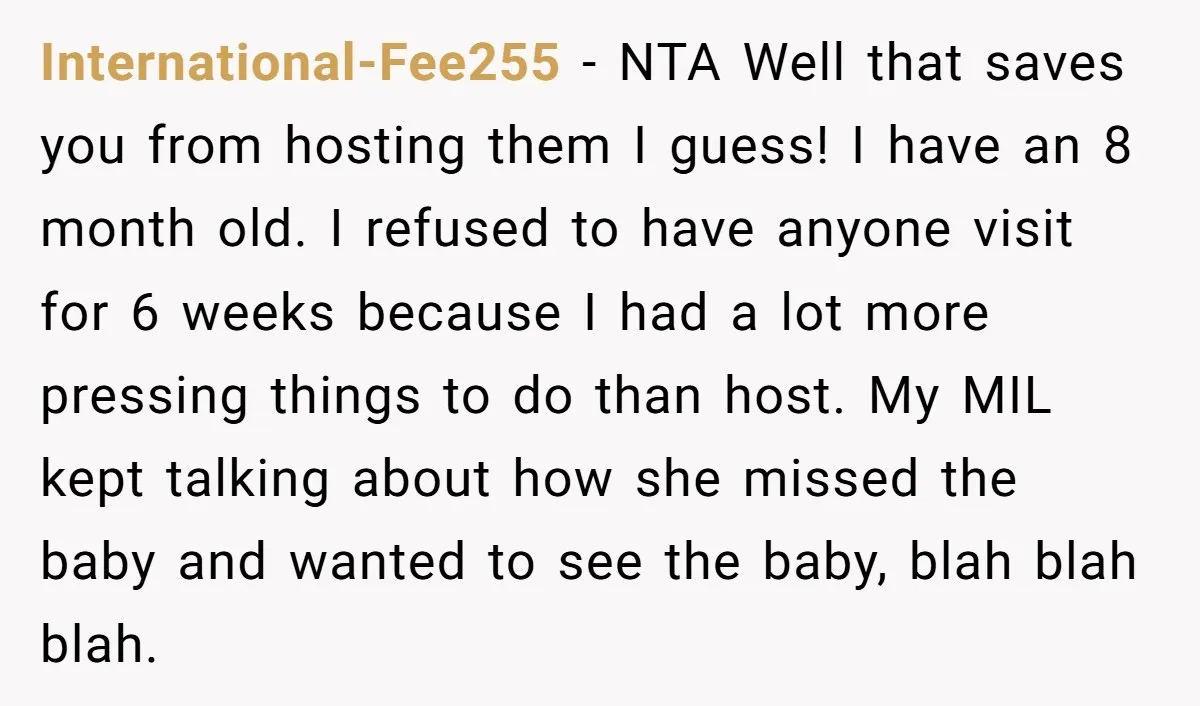 International-Fee255 - NTA Well that saves you from hosting them I guess! I have an 8 month old. I refused to have anyone visit for 6 weeks because I had...