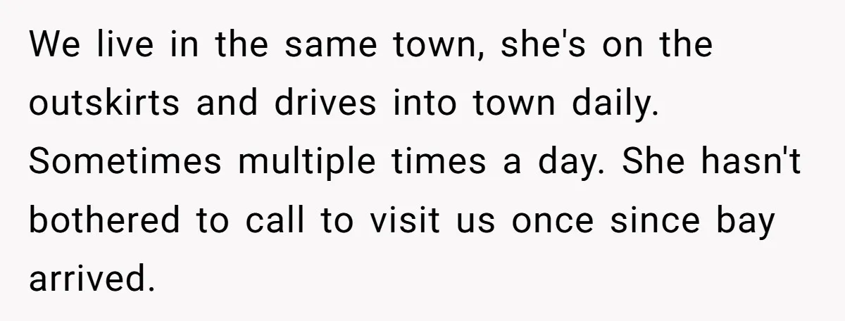 We live in the same town, she's on the outskirts and drives into town daily. Sometimes multiple times a day. She hasn't bothered to call to visit us once since...