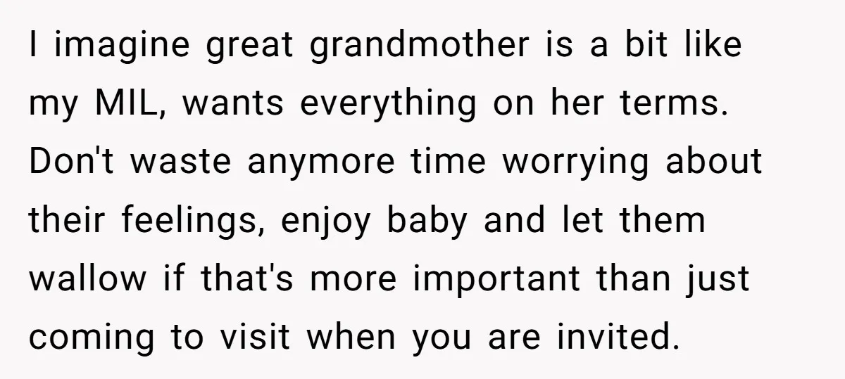 I imagine great grandmother is a bit like my MIL, wants everything on her terms. Don't waste anymore time worrying about their feelings, enjoy baby and let them wallow if...