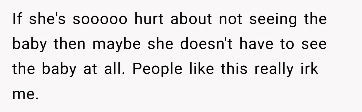 If she's sooooo hurt about not seeing the baby then maybe she doesn't have to see the baby at all. People like this really irk me.
